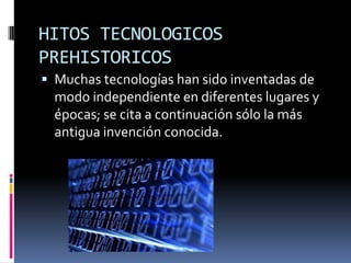 HITOS TECNOLOGICOS PREHISTORICOSMuchas tecnologías han sido inventadas de modo independiente en diferentes lugares y épocas; se cita a continuación sólo la más antigua invención conocida.