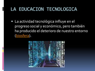 LA EDUCACION TECNOLOGICALa actividad tecnológica influye en el progreso social y económico, pero también ha producido el deterioro de nuestro entorno (biosfera). 