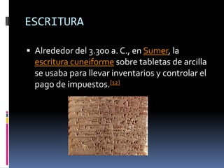 ESCRITURAAlrededor del 3.300 a. C., en Sumer, la escritura cuneiforme sobre tabletas de arcilla se usaba para llevar inventarios y controlar el pago de impuestos.[12]