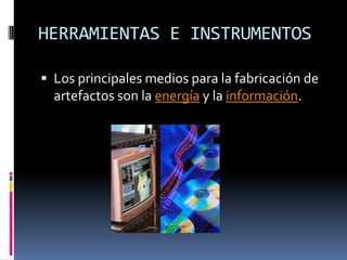 HERRAMIENTAS E INSTRUMENTOSLos principales medios para la fabricación de artefactos son la energía y la información.