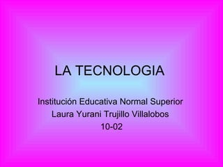 LA TECNOLOGIA  Institución Educativa Normal Superior  Laura Yurani Trujillo Villalobos  10-02 