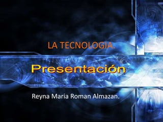 LA TECNOLOGIA. Reyna Maria Roman Almazan. 