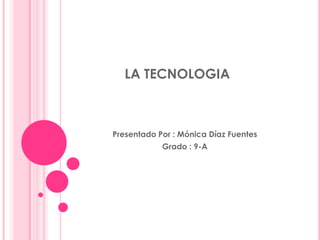 LA TECNOLOGIA Presentado Por : Mónica Díaz Fuentes  Grado : 9-A 