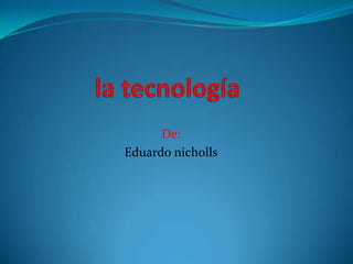 la tecnología De: Eduardo nicholls 