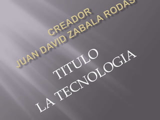 Creador  Juan David Zabala rodas TITULO LA TECNOLOGIA 