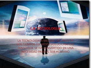 la tecnologia LA TECNOLOGIA A MEDIDA DEL PASO DE LOS TIEMPOS HA HIDO EVOLUCIONANDO TANTO QUE SE HA CONVERTIDO EN UNA NECESIDAD PARA EL SER HUMANO 