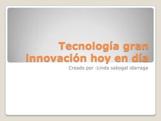 Tecnología gran innovación hoy en día  Creado por :Linda sabogal idarraga 