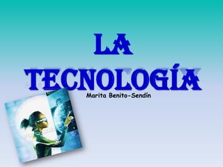 La
tecnología
   Marita Benito-Sendín
 