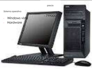 precio

Sistema operativo

                    - 799000
-   Windows vista
-   Hardware
 