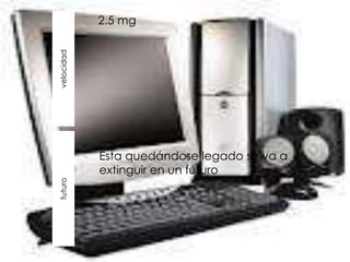 -   2.5 mg


velocidad




            -   Esta quedándose legado se va a
                extinguir en un futuro
futuro
 