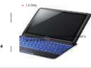    1.5 GHz
velocidad




               Serán mejores que los de la actualidad o
                se extinguirán
Futuro
 