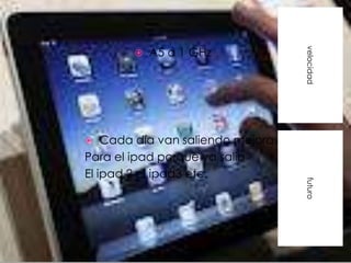 A5 a 1 GHz




                                    velocidad
        




   Cada día van saliendo mejoras
Para el ipad porque ya salió
El ipad 2 el ipad3 etc.




                                    futuro
 