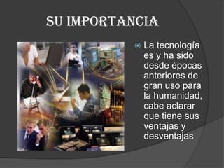 Su importancia
             La tecnología
              es y ha sido
              desde épocas
              anteriores de
              gran uso para
              la humanidad,
              cabe aclarar
              que tiene sus
              ventajas y
              desventajas
 