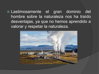    Lastimosamente el gran dominio del
    hombre sobre la naturaleza nos ha traído
    desventajas, ya que no hemos aprendido a
    valorar y respetar la naturaleza.
 