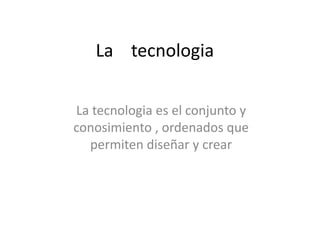 La tecnologia
La tecnologia es el conjunto y
conosimiento , ordenados que
permiten diseñar y crear
 