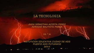 JHON SEBASTIAN ACOSTA PEREZ
ADRIANO BAUTISTA PARRA
11 ° A
INSTUTICION EDUCATIVA CIUDAD DE ASIS
PUERTO ASIS PUTUMAYO
2015
 
