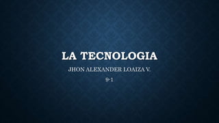 LA TECNOLOGIA
JHON ALEXANDER LOAIZA V.
9-1
 