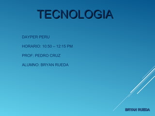 TECNOLOGIATECNOLOGIA
DAYPER PERU
HORARIO: 10:50 – 12:15 PM
PROF: PEDRO CRUZ
ALUMNO: BRYAN RUEDA
 