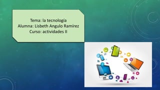 Tema: la tecnología
Alumna: Lisbeth Angulo Ramírez
Curso: actividades II
 