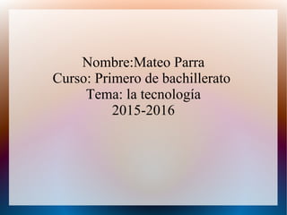 Nombre:Mateo Parra
Curso: Primero de bachillerato
Tema: la tecnología
2015-2016
 