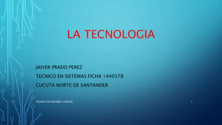 LA TECNOLOGIA
JAIVER PRADO PEREZ
TECNICO EN SISTEMAS FICHA 1440378
CUCUTA NORTE DE SANTANDER
TECNICO EN SISTEMA 1440378 1
 