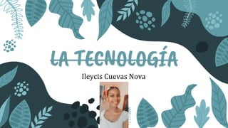 LA TECNOLOGÍA
Ileycis Cuevas Nova
 