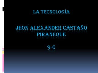 JHON ALEXANDER CASTAÑO
PIRANEQUE
9-6
La tecnología
 