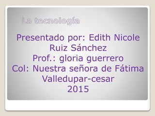 Presentado por: Edith Nicole
Ruiz Sánchez
Prof.: gloria guerrero
Col: Nuestra señora de Fátima
Valledupar-cesar
2015
 