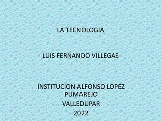 LA TECNOLOGIA
LUIS FERNANDO VILLEGAS
INSTITUCION ALFONSO LOPEZ
PUMAREJO
VALLEDUPAR
2022
 