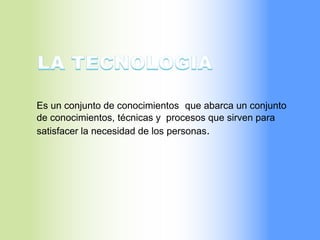 Es un conjunto de conocimientos que abarca un conjunto
de conocimientos, técnicas y procesos que sirven para
satisfacer la necesidad de los personas.
 