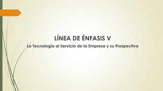 LÍNEA DE ÉNFASIS V
La Tecnología al Servicio de la Empresa y su Prospectiva

 