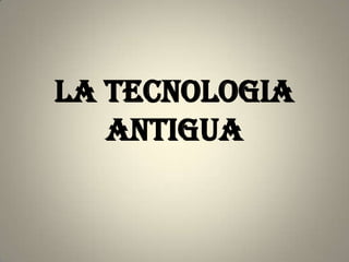 LA TECNOLOGIA
   ANTIGUA
 