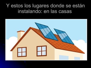 Y estos los lugares donde se están instalando: en las casas  