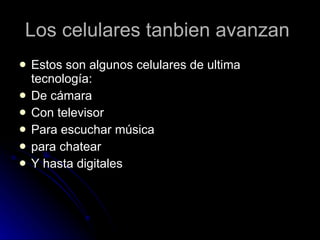 Los celulares tanbien avanzan  Estos son algunos celulares de ultima tecnología:  De cámara  Con televisor  Para escuchar música  para chatear  Y hasta digitales  