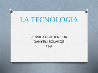 LA TECNOLOGIA
JESSICA RIVADENEIRA
DANYELI BOLAÑOS
11-A
 