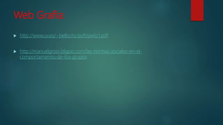 Web Grafía:
 http://www.uv.es/~bellochc/pdf/pwtic1.pdf
 http://manuelgross.bligoo.com/las-normas-sociales-en-el-
comportamiento-de-los-grupos
 