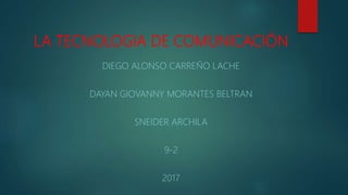 LA TECNOLOGIA DE COMUNICACIÓN
DIEGO ALONSO CARREÑO LACHE
DAYAN GIOVANNY MORANTES BELTRAN
SNEIDER ARCHILA
9-2
2017
 