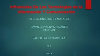 Influencias De Las Tecnologias de la
información Y Comunicación
DIEGO ALONSO CARREÑO LACHE
DAYAN GIOVANNY MORANTES
BELTRAN
JAIDER SNEIDER ARCHILA
9-2
2017
 