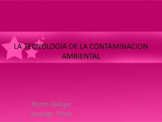 LA TECNOLOGIA DE LA CONTAMINACION
AMBIENTAL

Romo Quispe
Yaranga Pérez

 