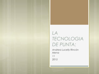 LA
TECNOLOGIA
DE PUNTA:
Andrea Lucelly Rincón
Mena
11
2015
 