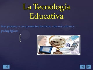 La Tecnología
Educativa
Son proceso y componentes técnicos, comunicativos y
pedagógicos

{

 