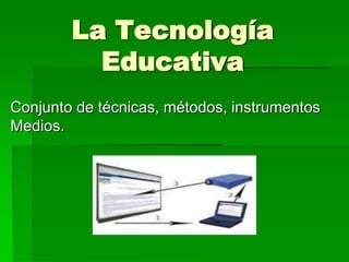 La Tecnología
Educativa
Conjunto de técnicas, métodos, instrumentos
Medios.

 