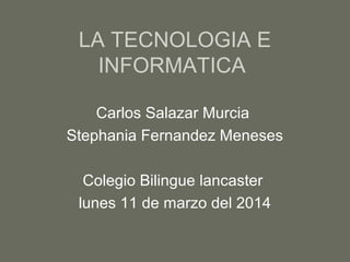 LA TECNOLOGIA E
INFORMATICA
Carlos Salazar Murcia
Stephania Fernandez Meneses
Colegio Bilingue lancaster
lunes 11 de marzo del 2014
 
