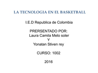 LA TECNOLOGIA EN EL BASKETBALL
I.E.D Republica de Colombia
PRERSENTADO POR:
Laura Camila Melo soler
Y
Yonatan Stiven rey
CURSO: 1002
2016
 