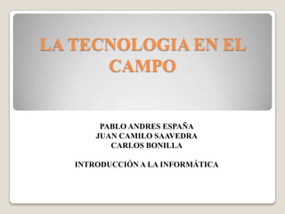 LA TECNOLOGIA EN EL
CAMPO
PABLO ANDRES ESPAÑA
JUAN CAMILO SAAVEDRA
CARLOS BONILLA
INTRODUCCIÓN A LA INFORMÁTICA
 