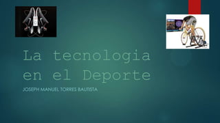 La tecnologia
en el Deporte
JOSEPH MANUEL TORRES BAUTISTA
 