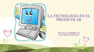 LA TECNOLOGIA EN EL
PREESCOLAR
BLANCA GARIBELLO
ELIZABETH BERNAL
 