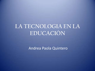 LA TECNOLOGIA EN LA
     EDUCACIÓN

   Andrea Paola Quintero
 