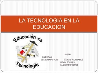 UNPFM HONDURAS ELABORADO POR:          MARGIE  GONZALEZ KEVIN TORRES 	LLEIMIRODRIGUEZ  LA TECNOLOGIA EN LA EDUCACION 