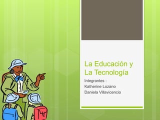 La Educación y
La Tecnología
Integrantes :
Katherine Lozano
Daniela Villavicencio
 